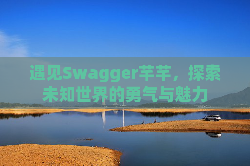 遇见Swagger芊芊，探索未知世界的勇气与魅力